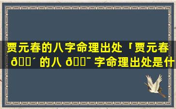 贾元春的八字命理出处「贾元春 🌴 的八 🐯 字命理出处是什么」